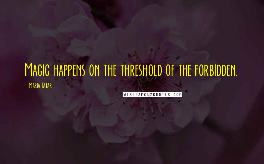 Maria Tatar Quotes: Magic happens on the threshold of the forbidden.