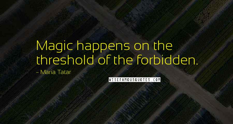 Maria Tatar Quotes: Magic happens on the threshold of the forbidden.