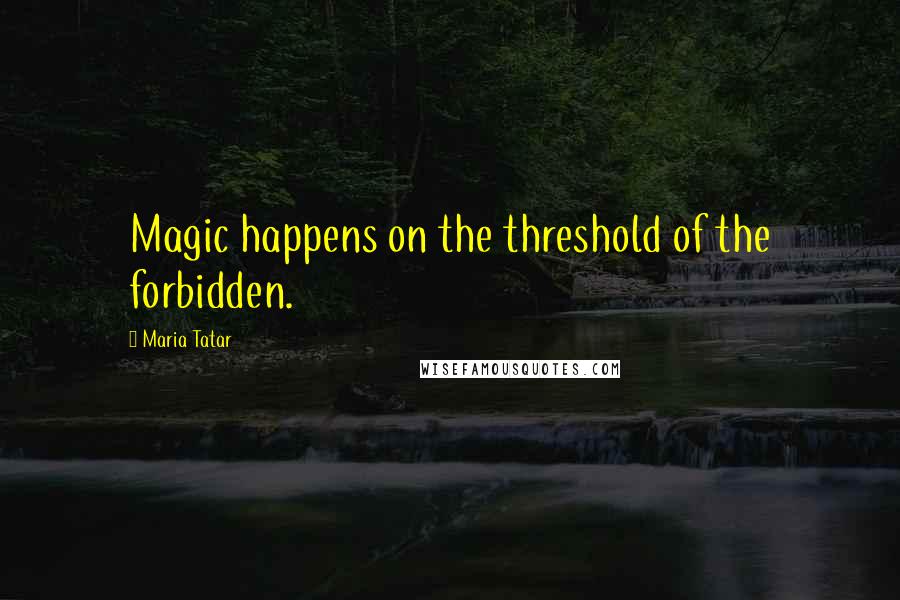 Maria Tatar Quotes: Magic happens on the threshold of the forbidden.