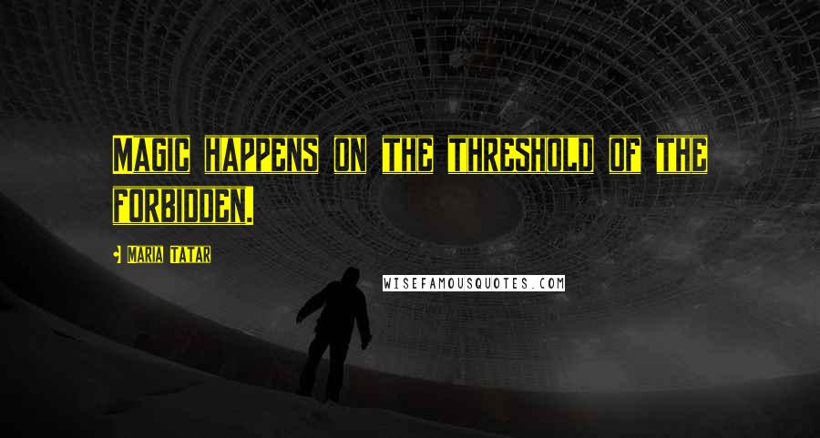 Maria Tatar Quotes: Magic happens on the threshold of the forbidden.