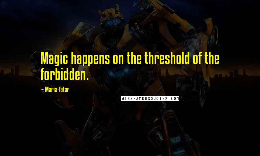 Maria Tatar Quotes: Magic happens on the threshold of the forbidden.