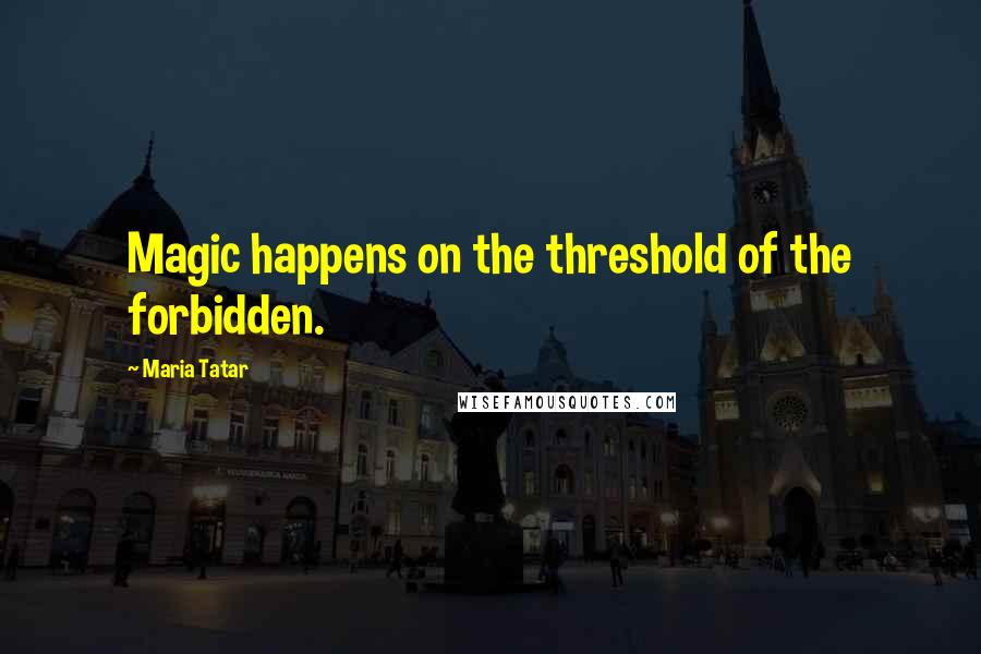 Maria Tatar Quotes: Magic happens on the threshold of the forbidden.