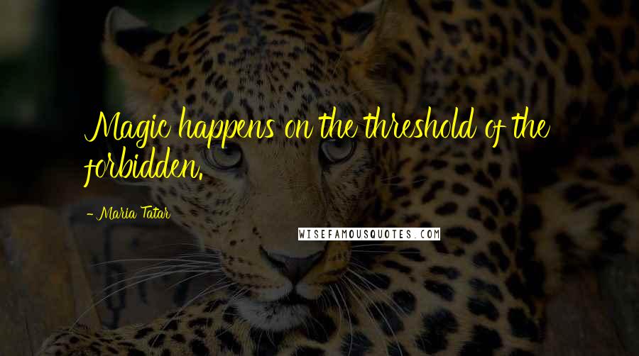 Maria Tatar Quotes: Magic happens on the threshold of the forbidden.