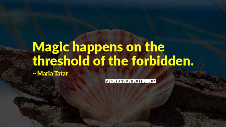 Maria Tatar Quotes: Magic happens on the threshold of the forbidden.