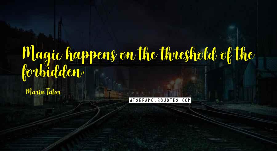 Maria Tatar Quotes: Magic happens on the threshold of the forbidden.