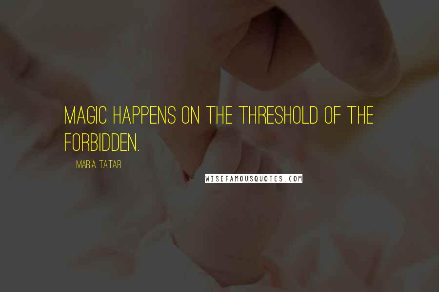 Maria Tatar Quotes: Magic happens on the threshold of the forbidden.