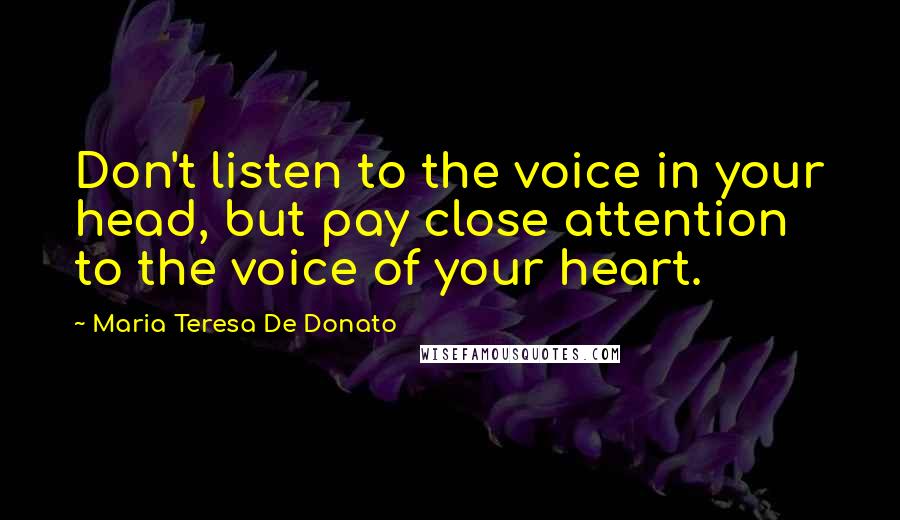 Maria Teresa De Donato Quotes: Don't listen to the voice in your head, but pay close attention to the voice of your heart.