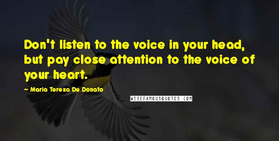 Maria Teresa De Donato Quotes: Don't listen to the voice in your head, but pay close attention to the voice of your heart.