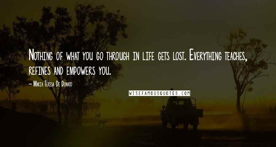 Maria Teresa De Donato Quotes: Nothing of what you go through in life gets lost. Everything teaches, refines and empowers you.