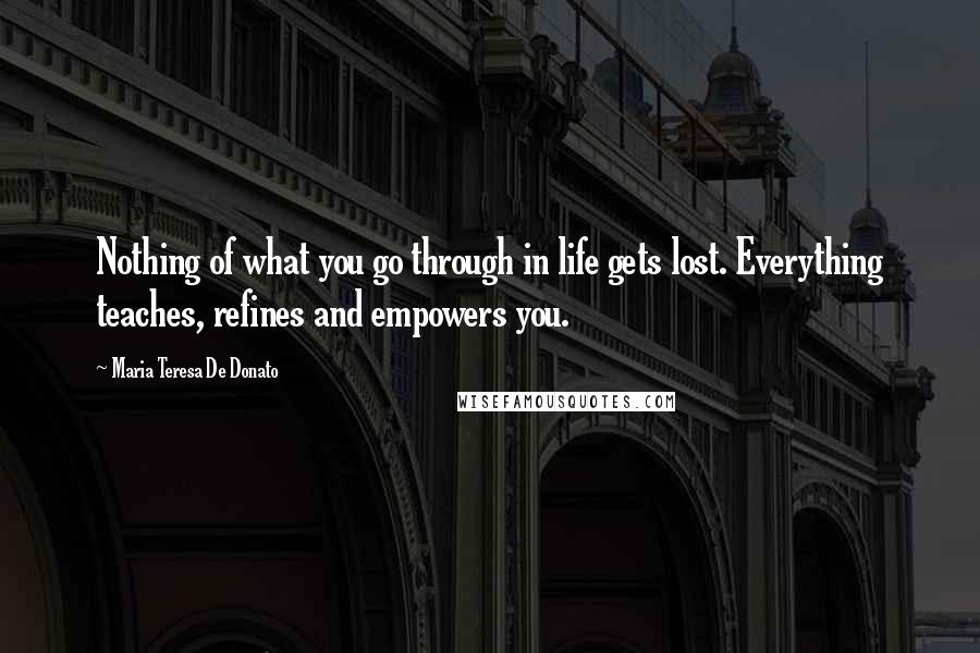 Maria Teresa De Donato Quotes: Nothing of what you go through in life gets lost. Everything teaches, refines and empowers you.