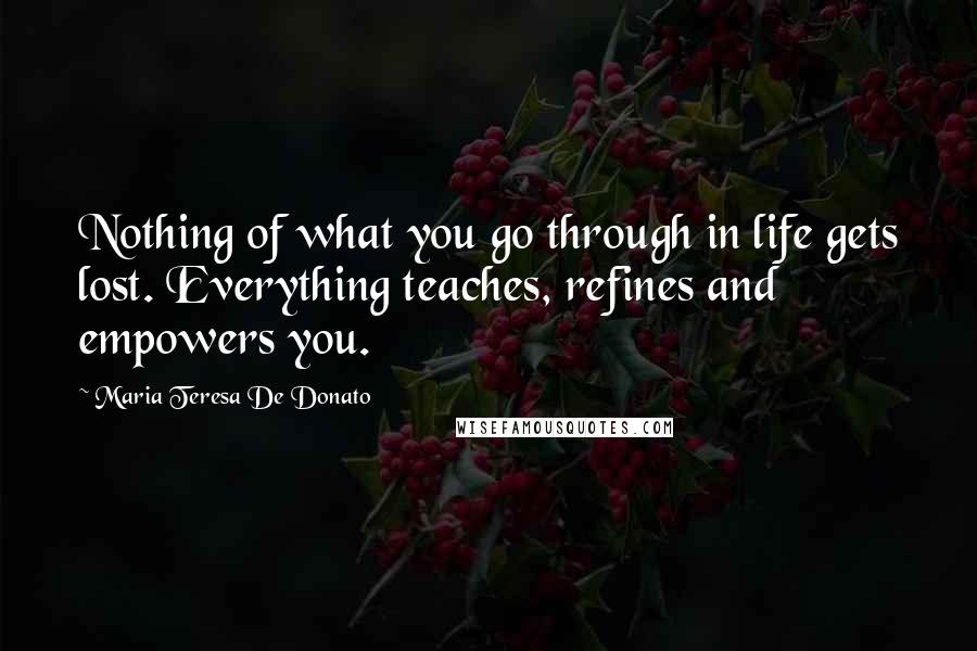 Maria Teresa De Donato Quotes: Nothing of what you go through in life gets lost. Everything teaches, refines and empowers you.