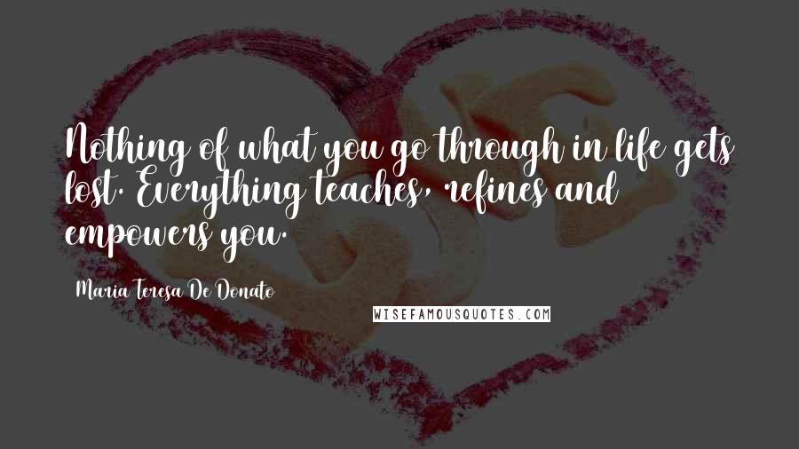 Maria Teresa De Donato Quotes: Nothing of what you go through in life gets lost. Everything teaches, refines and empowers you.