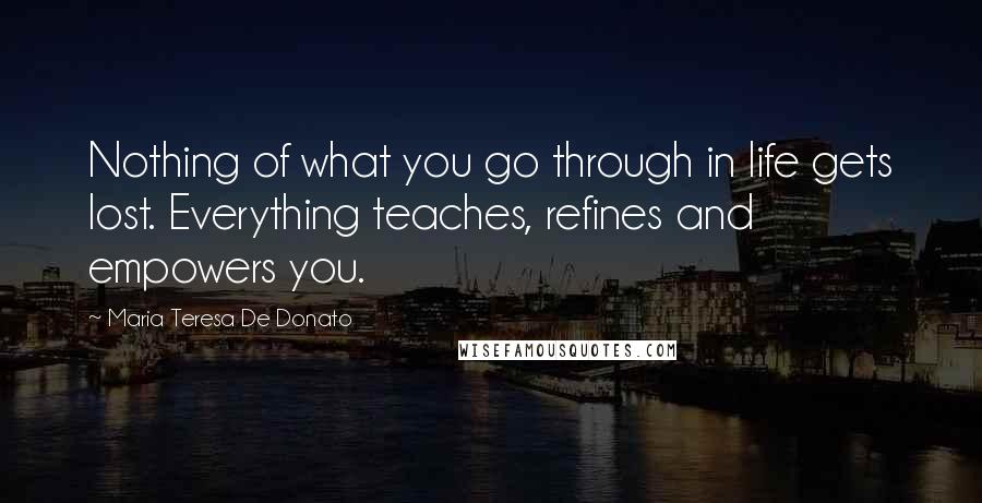 Maria Teresa De Donato Quotes: Nothing of what you go through in life gets lost. Everything teaches, refines and empowers you.