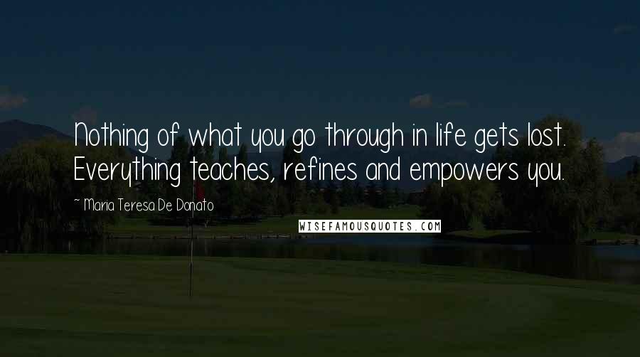 Maria Teresa De Donato Quotes: Nothing of what you go through in life gets lost. Everything teaches, refines and empowers you.