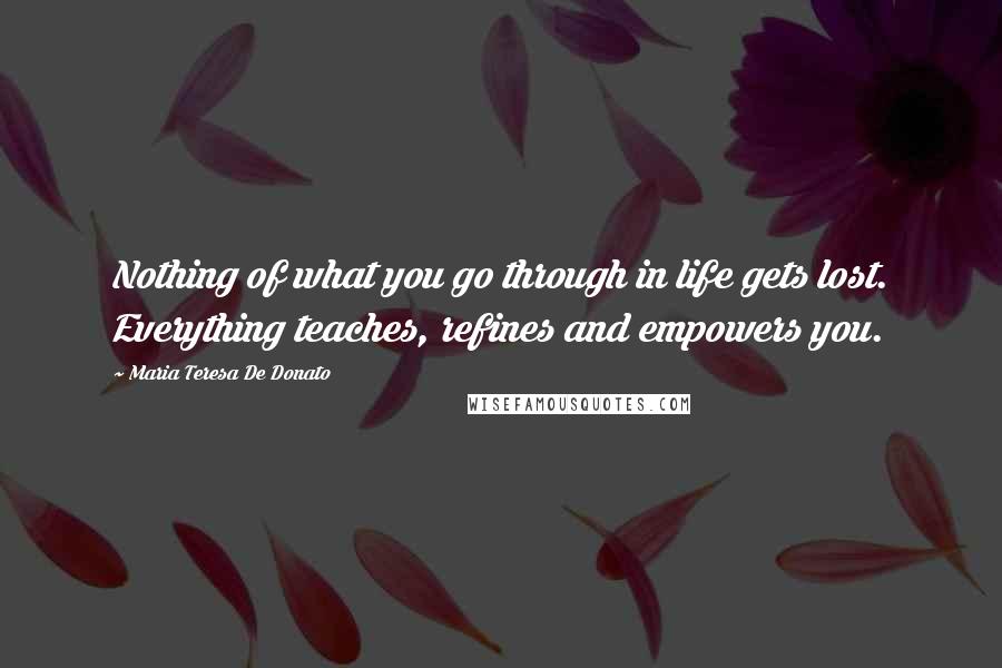 Maria Teresa De Donato Quotes: Nothing of what you go through in life gets lost. Everything teaches, refines and empowers you.