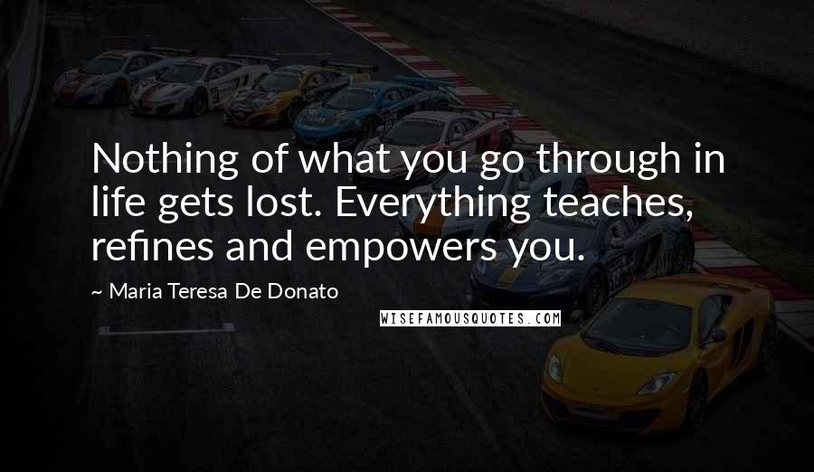 Maria Teresa De Donato Quotes: Nothing of what you go through in life gets lost. Everything teaches, refines and empowers you.