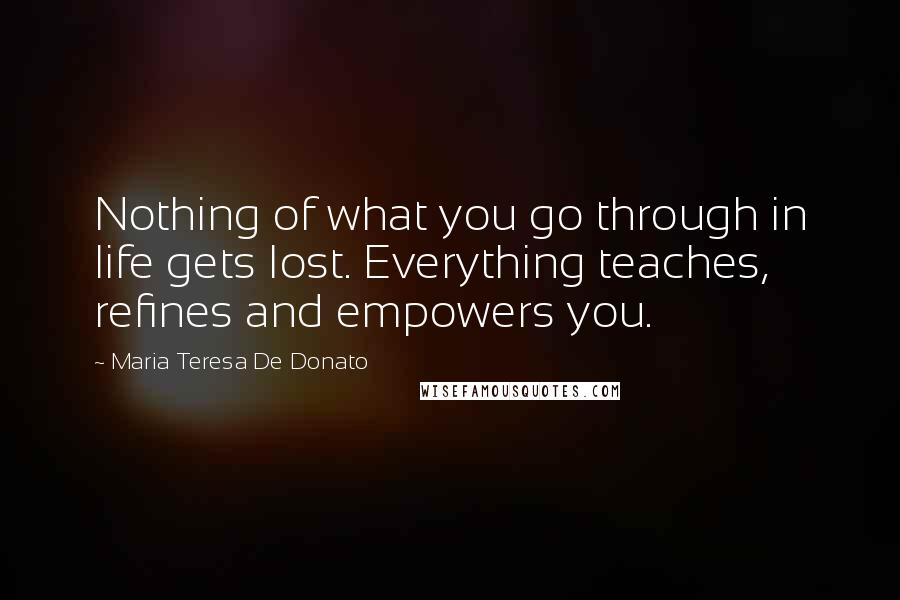 Maria Teresa De Donato Quotes: Nothing of what you go through in life gets lost. Everything teaches, refines and empowers you.