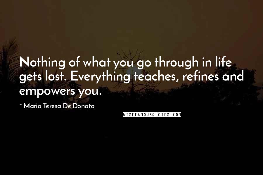Maria Teresa De Donato Quotes: Nothing of what you go through in life gets lost. Everything teaches, refines and empowers you.