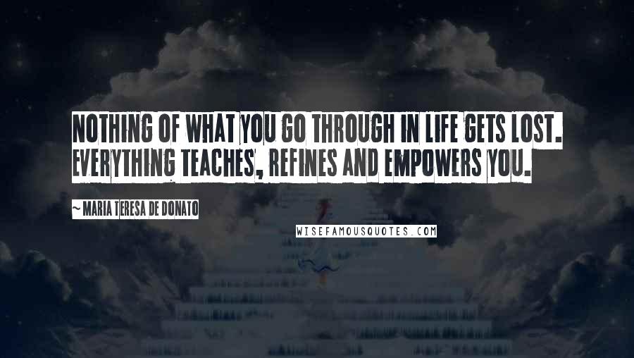 Maria Teresa De Donato Quotes: Nothing of what you go through in life gets lost. Everything teaches, refines and empowers you.