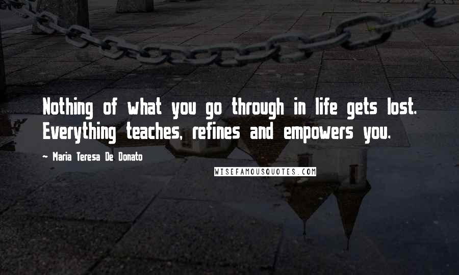 Maria Teresa De Donato Quotes: Nothing of what you go through in life gets lost. Everything teaches, refines and empowers you.