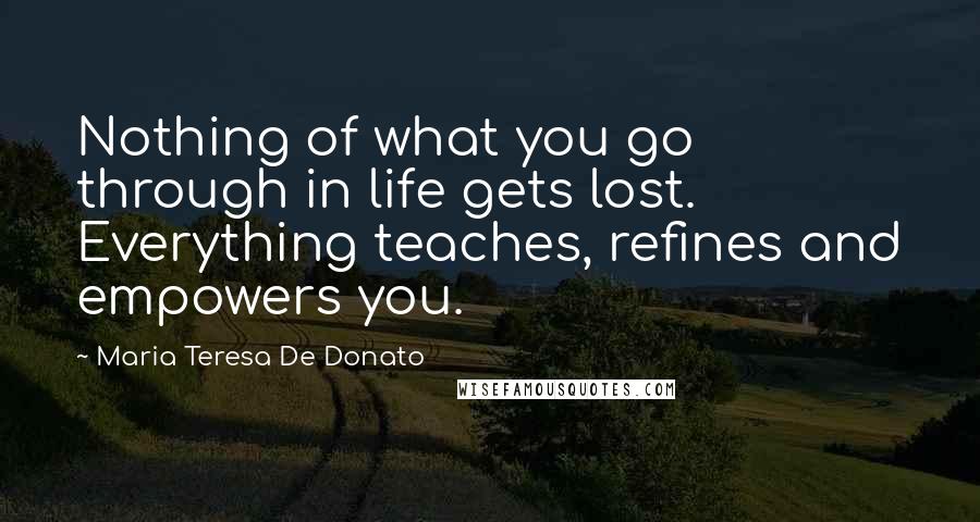 Maria Teresa De Donato Quotes: Nothing of what you go through in life gets lost. Everything teaches, refines and empowers you.