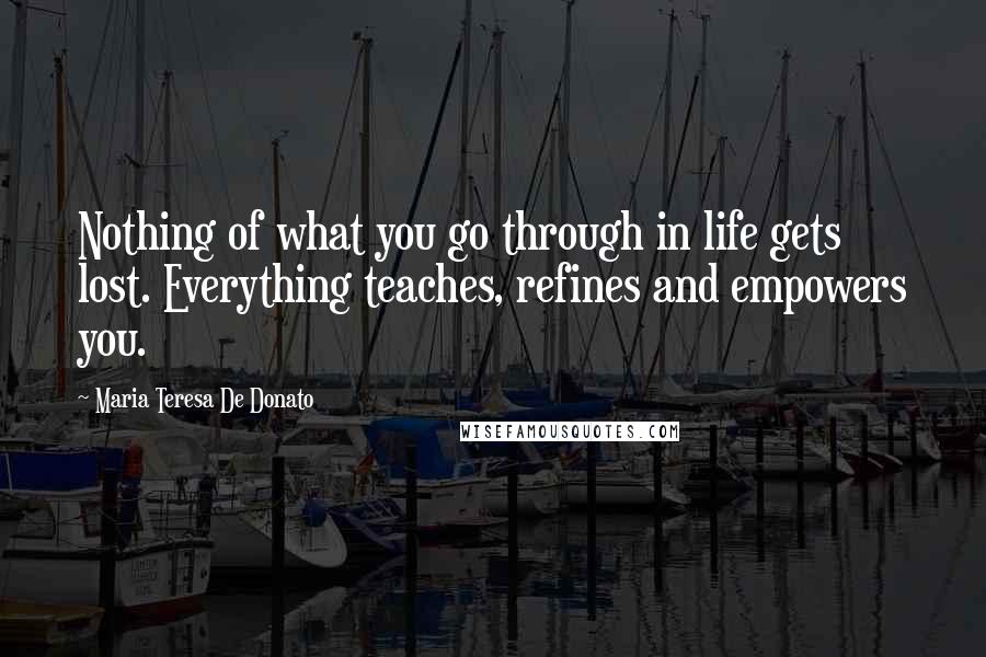 Maria Teresa De Donato Quotes: Nothing of what you go through in life gets lost. Everything teaches, refines and empowers you.