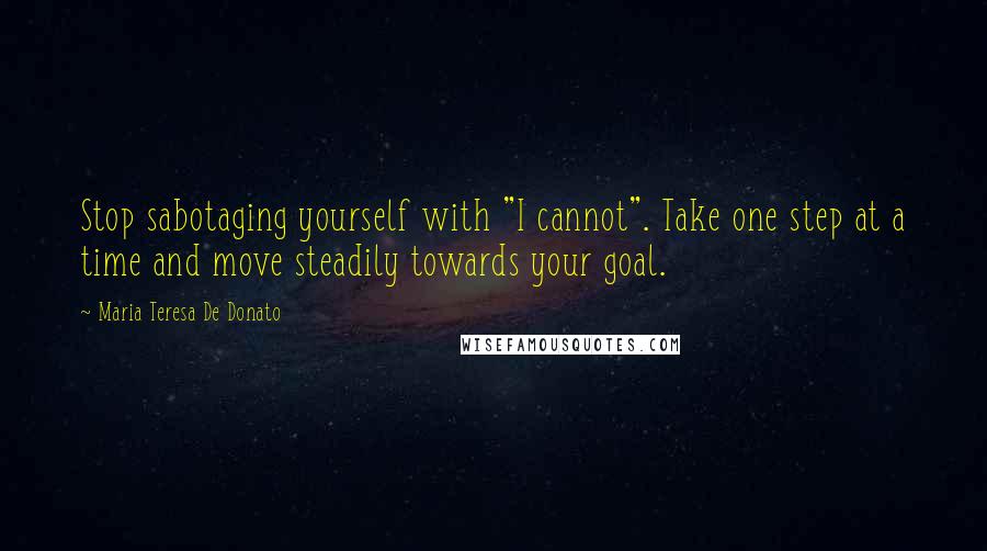 Maria Teresa De Donato Quotes: Stop sabotaging yourself with "I cannot". Take one step at a time and move steadily towards your goal.