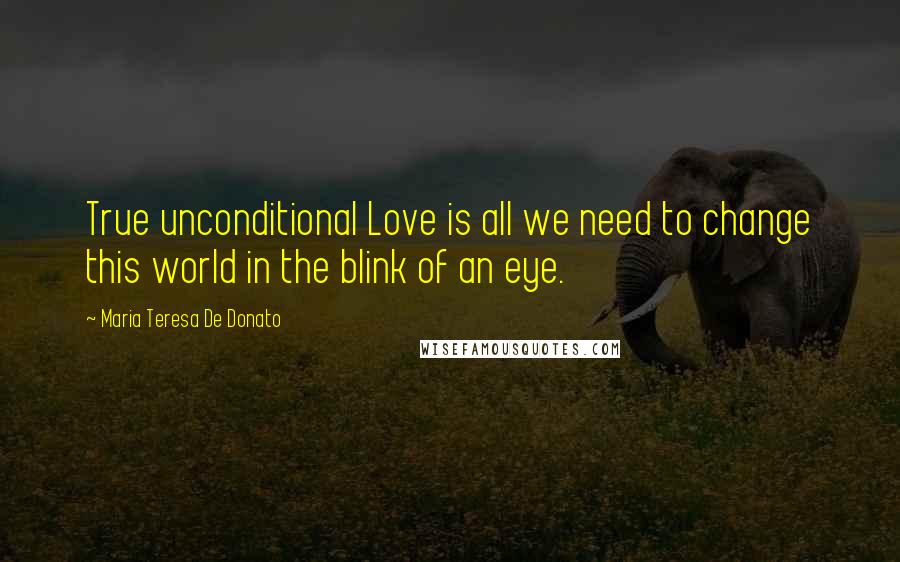 Maria Teresa De Donato Quotes: True unconditional Love is all we need to change this world in the blink of an eye.