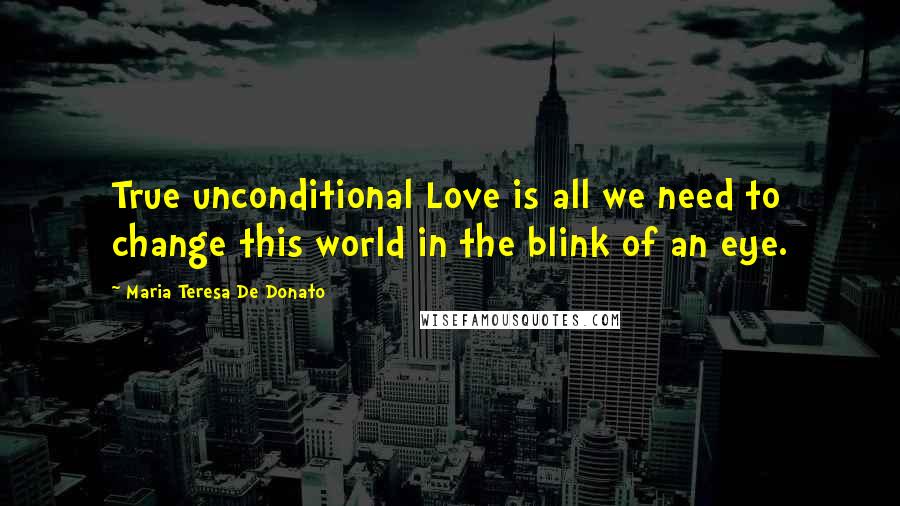 Maria Teresa De Donato Quotes: True unconditional Love is all we need to change this world in the blink of an eye.