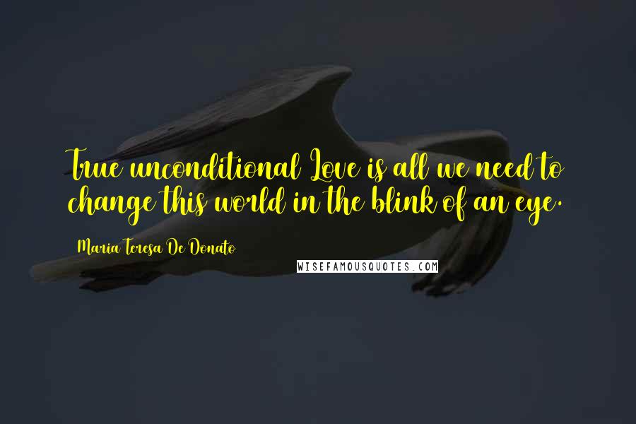 Maria Teresa De Donato Quotes: True unconditional Love is all we need to change this world in the blink of an eye.