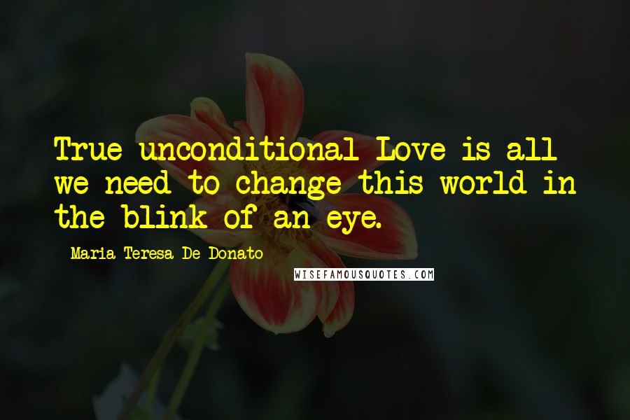 Maria Teresa De Donato Quotes: True unconditional Love is all we need to change this world in the blink of an eye.