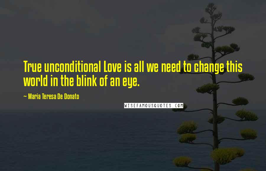 Maria Teresa De Donato Quotes: True unconditional Love is all we need to change this world in the blink of an eye.