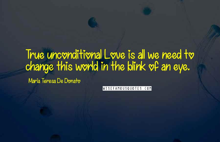 Maria Teresa De Donato Quotes: True unconditional Love is all we need to change this world in the blink of an eye.