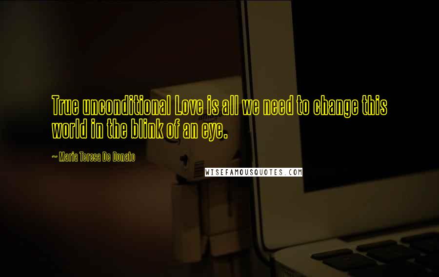 Maria Teresa De Donato Quotes: True unconditional Love is all we need to change this world in the blink of an eye.