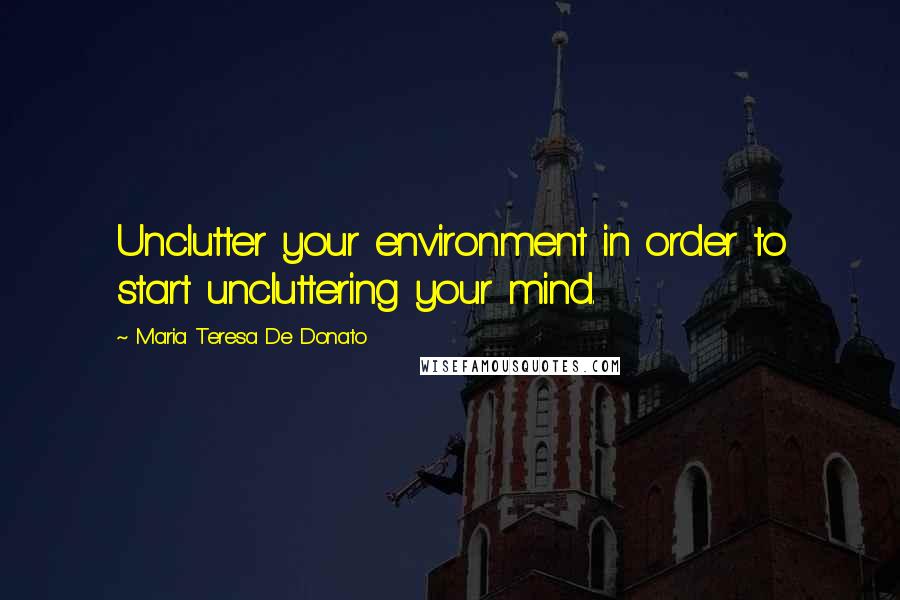 Maria Teresa De Donato Quotes: Unclutter your environment in order to start uncluttering your mind.