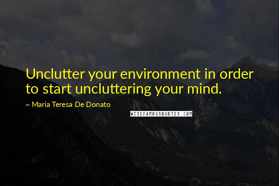 Maria Teresa De Donato Quotes: Unclutter your environment in order to start uncluttering your mind.