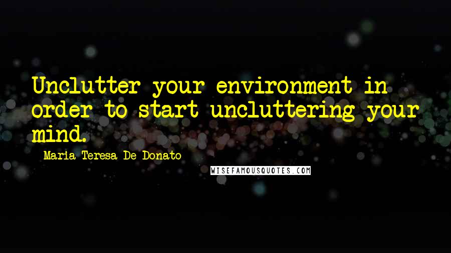 Maria Teresa De Donato Quotes: Unclutter your environment in order to start uncluttering your mind.