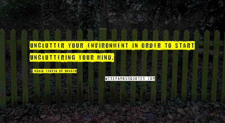 Maria Teresa De Donato Quotes: Unclutter your environment in order to start uncluttering your mind.