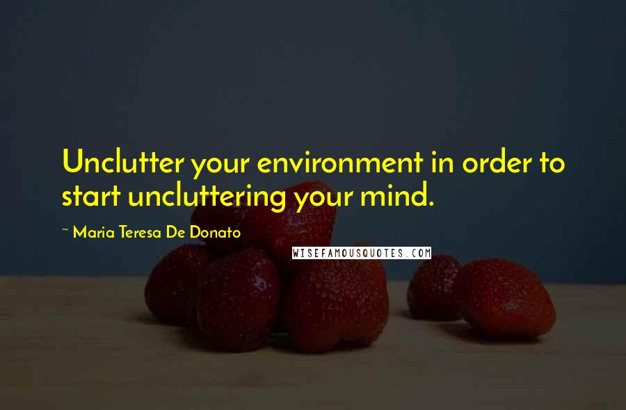 Maria Teresa De Donato Quotes: Unclutter your environment in order to start uncluttering your mind.