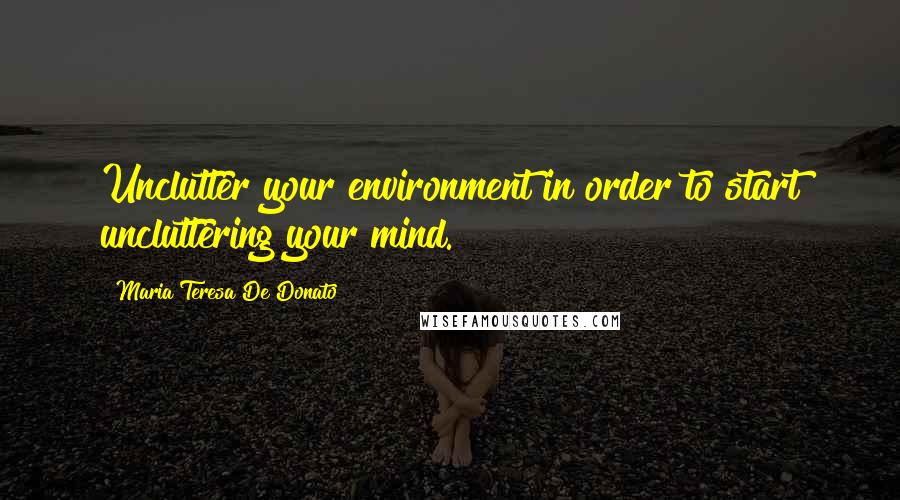 Maria Teresa De Donato Quotes: Unclutter your environment in order to start uncluttering your mind.