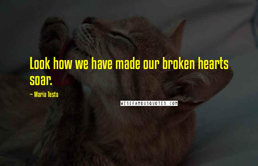 Maria Testa Quotes: Look how we have made our broken hearts soar.