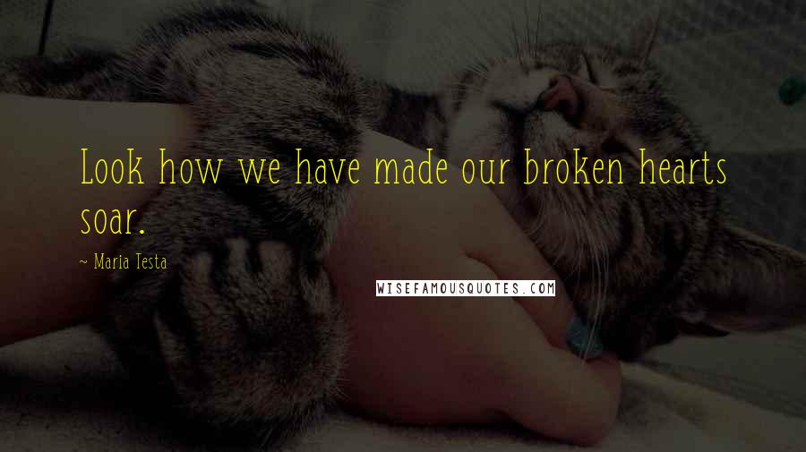 Maria Testa Quotes: Look how we have made our broken hearts soar.