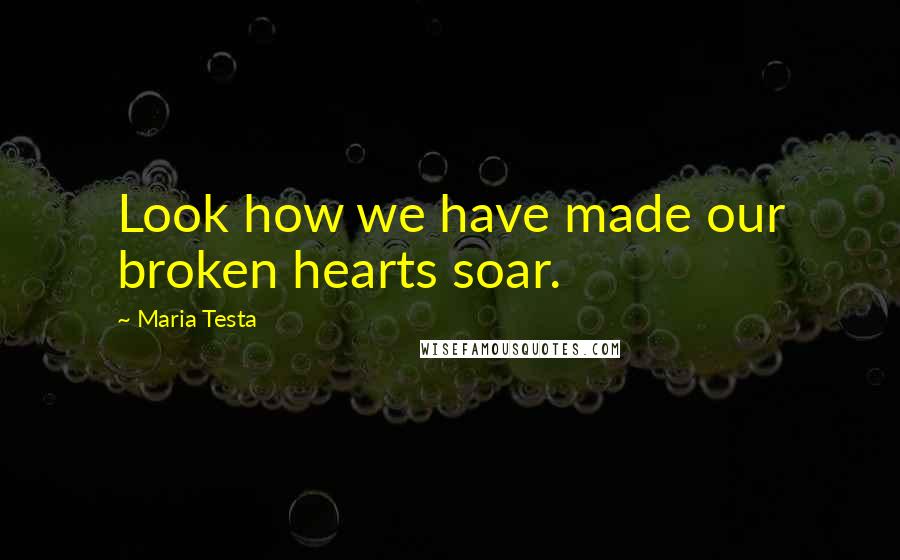 Maria Testa Quotes: Look how we have made our broken hearts soar.