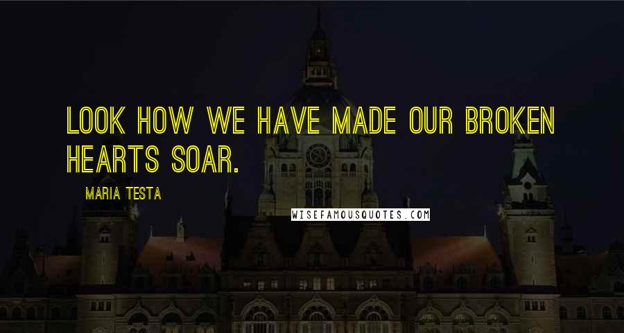 Maria Testa Quotes: Look how we have made our broken hearts soar.