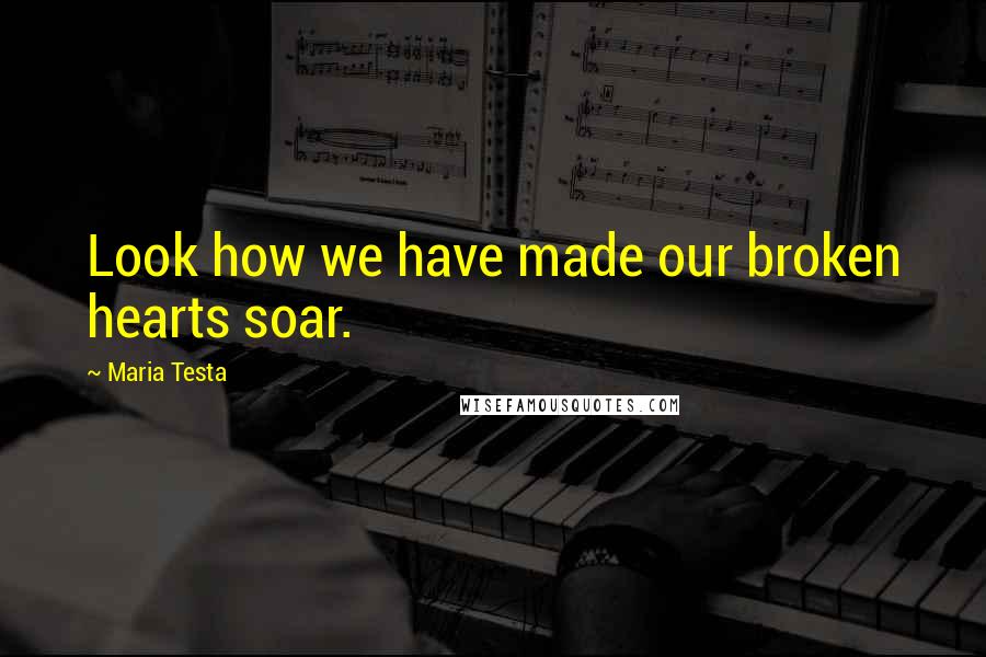 Maria Testa Quotes: Look how we have made our broken hearts soar.