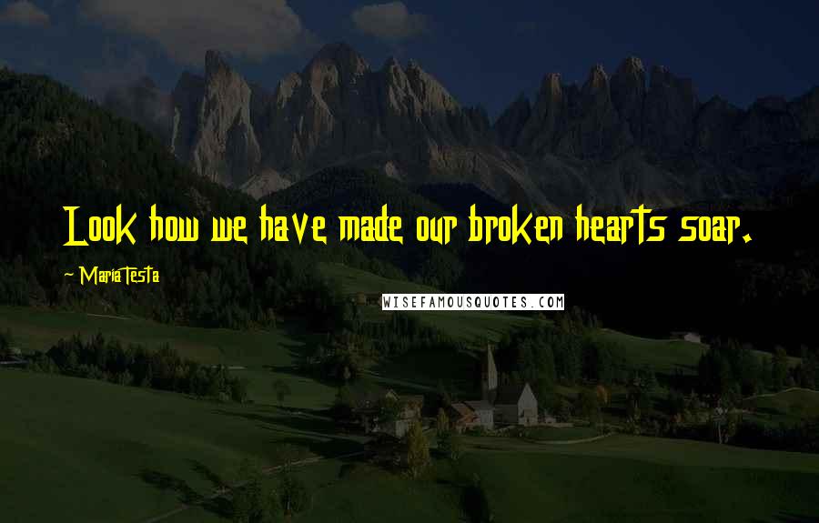 Maria Testa Quotes: Look how we have made our broken hearts soar.