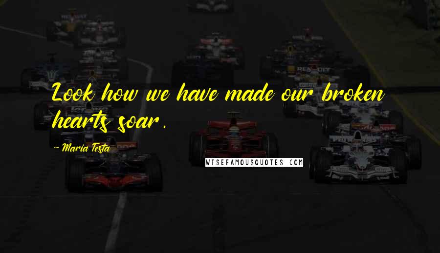 Maria Testa Quotes: Look how we have made our broken hearts soar.
