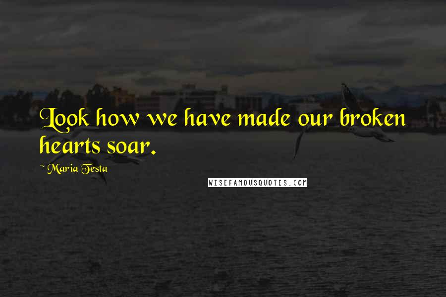 Maria Testa Quotes: Look how we have made our broken hearts soar.