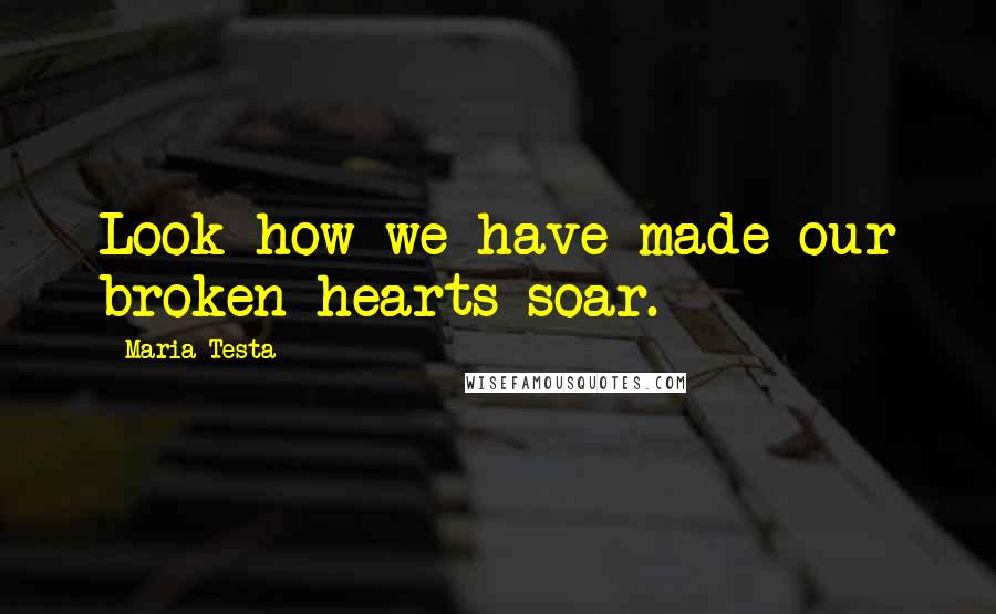 Maria Testa Quotes: Look how we have made our broken hearts soar.