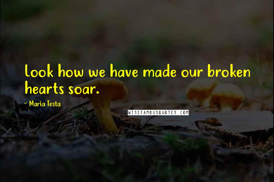 Maria Testa Quotes: Look how we have made our broken hearts soar.